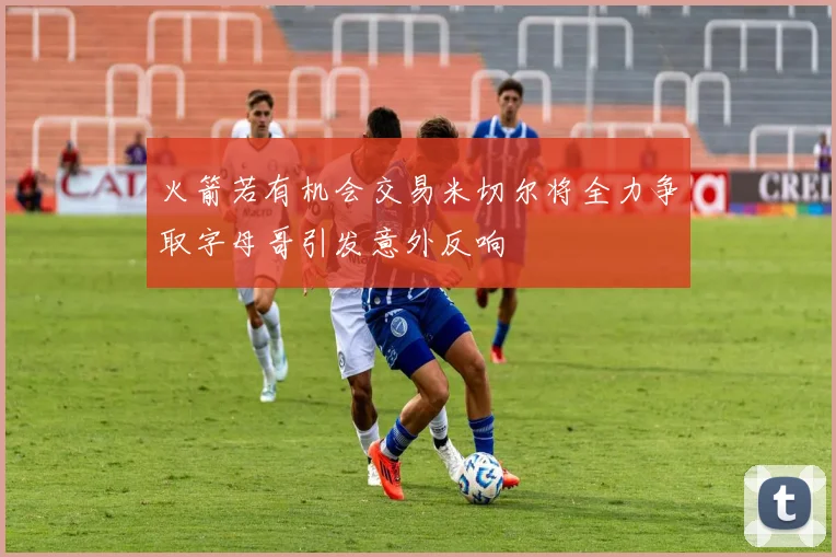 火箭若有机会交易米切尔将全力争取字母哥引发意外反响