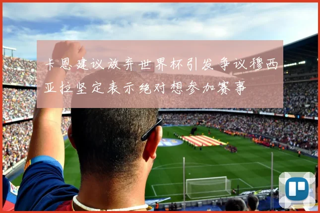 卡恩建议放弃世界杯引发争议穆西亚拉坚定表示绝对想参加赛事