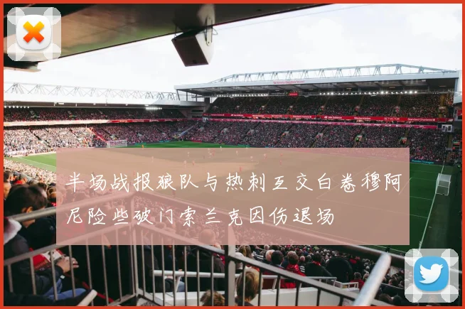 半场战报狼队与热刺互交白卷穆阿尼险些破门索兰克因伤退场