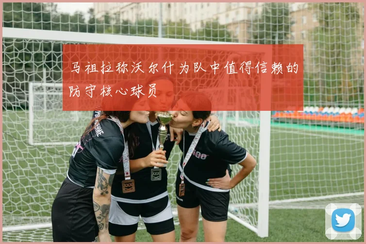 马祖拉称沃尔什为队中值得信赖的防守核心球员