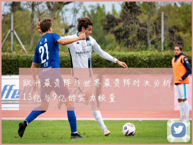 欧洲最贵阵与世界最贵阵对决分析13亿与9亿的实力较量