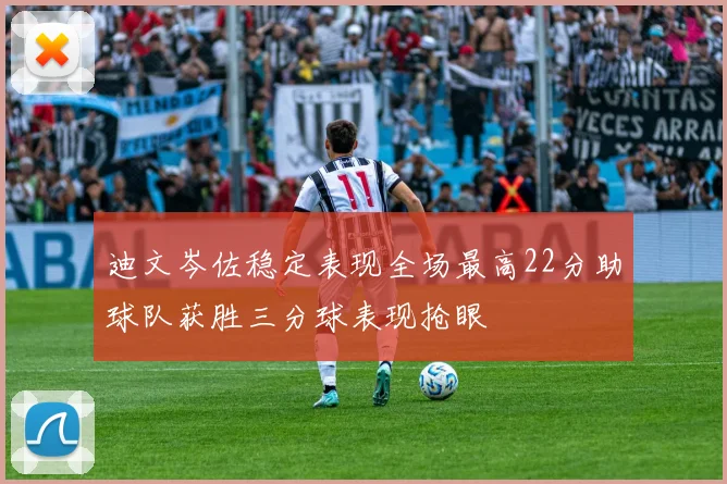 迪文岑佐稳定表现全场最高22分助球队获胜三分球表现抢眼