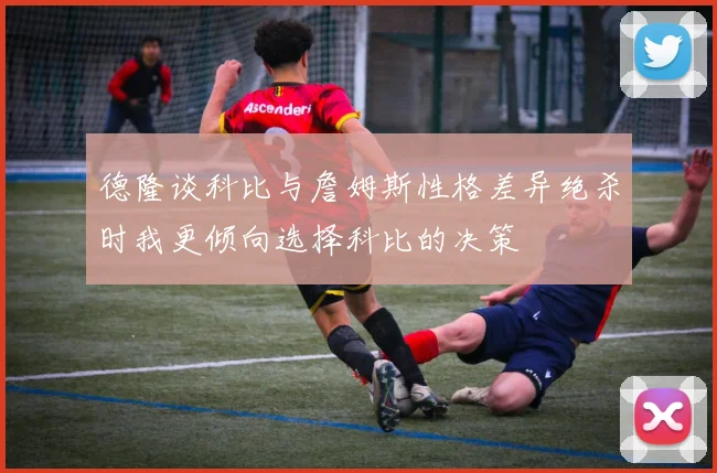 德隆谈科比与詹姆斯性格差异绝杀时我更倾向选择科比的决策