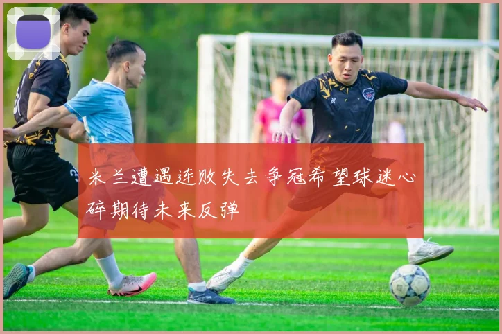 米兰遭遇连败失去争冠希望球迷心碎期待未来反弹