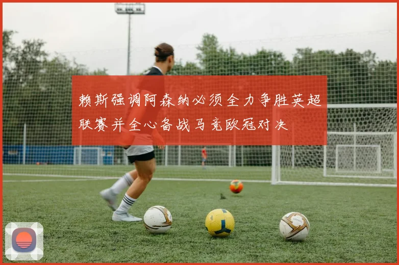 赖斯强调阿森纳必须全力争胜英超联赛并全心备战马竞欧冠对决