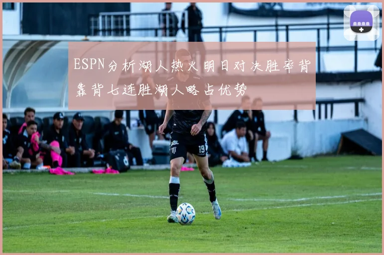 ESPN分析湖人热火明日对决胜率背靠背七连胜湖人略占优势