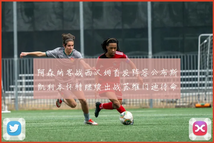阿森纳客战西汉姆首发阵容公布斯凯利本怀特继续出战苏维门迪待命替补