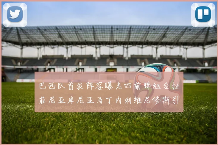 巴西队首发阵容曝光四前锋组合拉菲尼亚库尼亚马丁内利维尼修斯引期待