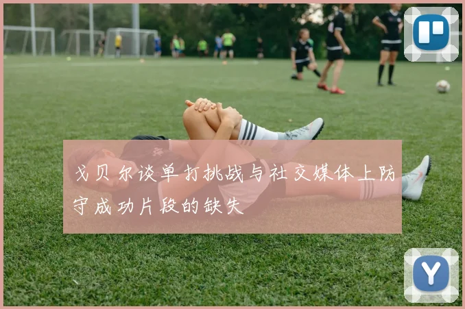 戈贝尔谈单打挑战与社交媒体上防守成功片段的缺失