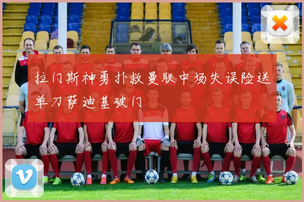 拉门斯神勇扑救曼联中场失误险送单刀萨迪基破门