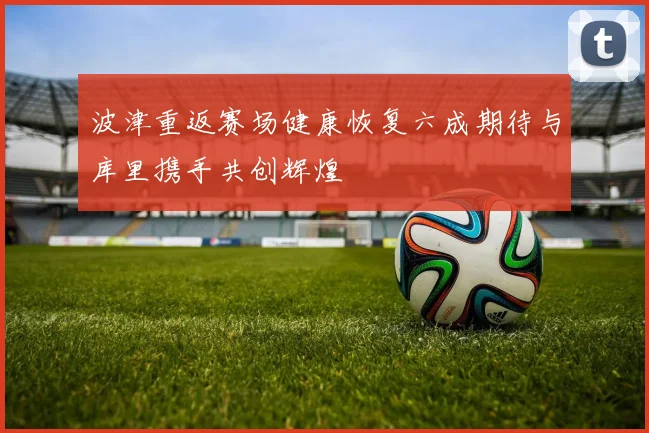 波津重返赛场健康恢复六成期待与库里携手共创辉煌