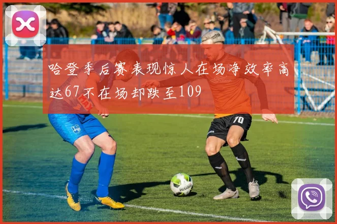 哈登季后赛表现惊人在场净效率高达67不在场却跌至109