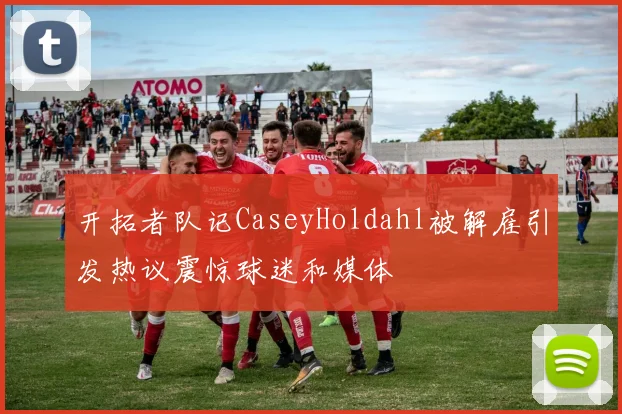 开拓者队记CaseyHoldahl被解雇引发热议震惊球迷和媒体