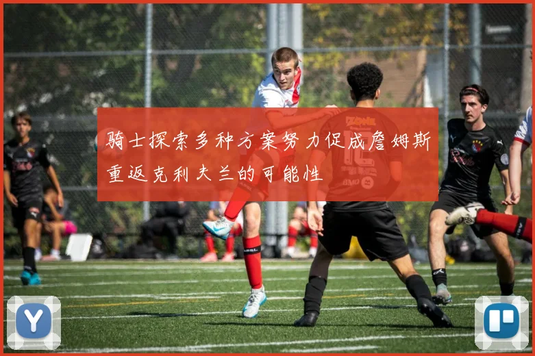 骑士探索多种方案努力促成詹姆斯重返克利夫兰的可能性