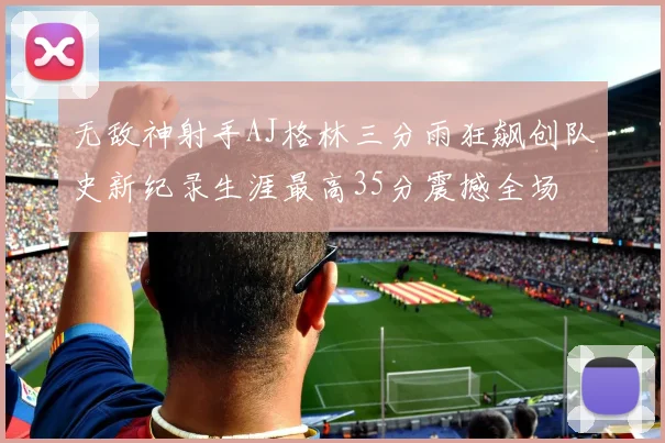 无敌神射手AJ格林三分雨狂飙创队史新纪录生涯最高35分震撼全场