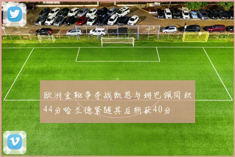 欧洲金靴争夺战凯恩与姆巴佩同积44分哈兰德紧随其后斩获40分