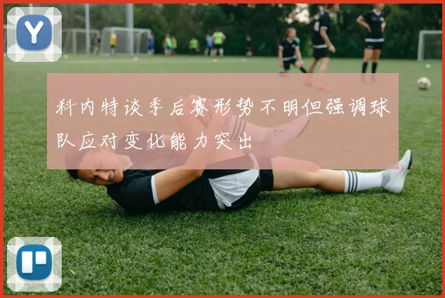 科内特谈季后赛形势不明但强调球队应对变化能力突出