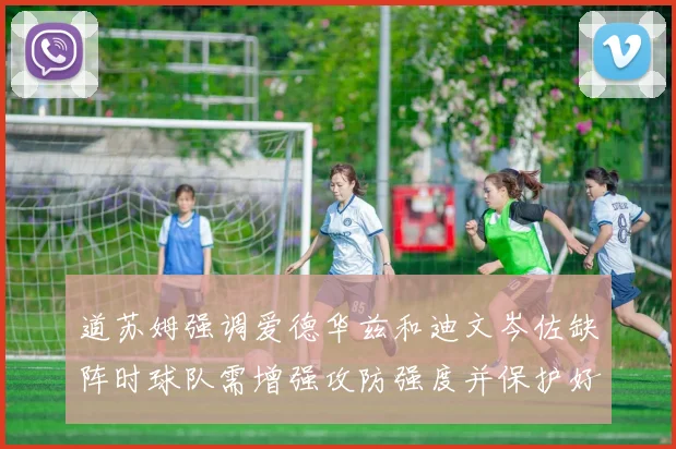 道苏姆强调爱德华兹和迪文岑佐缺阵时球队需增强攻防强度并保护好球权