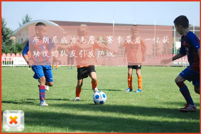 布朗尼成为老詹本赛季最后一位获助攻的队友引发热议
