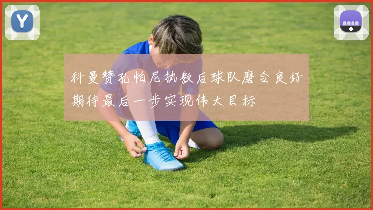 科曼赞孔帕尼执教后球队磨合良好期待最后一步实现伟大目标