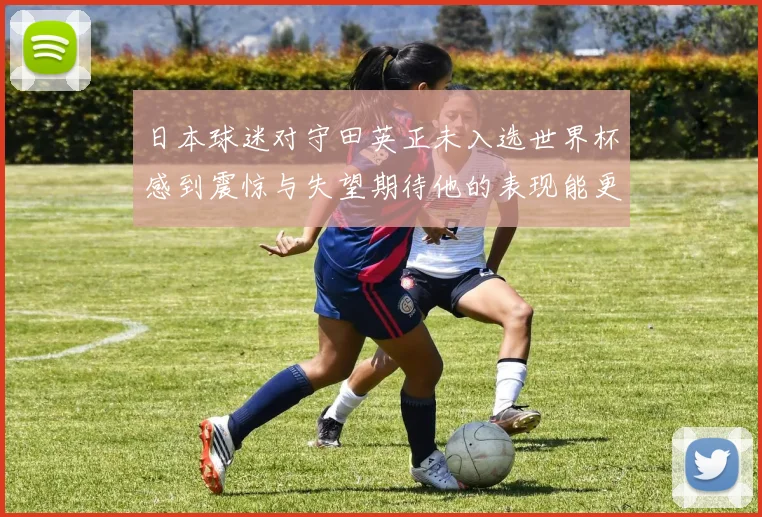 日本球迷对守田英正未入选世界杯感到震惊与失望期待他的表现能更出色