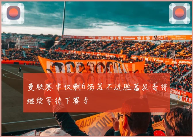 曼联赛季仅剩6场若不连胜蓄发哥将继续等待下赛季