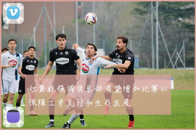 切费林强调俱乐部渴望增加比赛以保障工资支付和生存发展