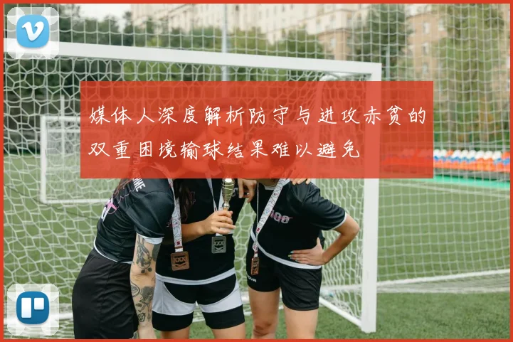 媒体人深度解析防守与进攻赤贫的双重困境输球结果难以避免