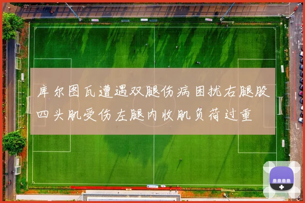 库尔图瓦遭遇双腿伤病困扰右腿股四头肌受伤左腿内收肌负荷过重