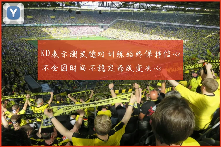 KD表示谢泼德对训练始终保持信心不会因时间不稳定而改变决心