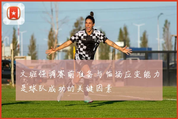 文班强调赛前准备与临场应变能力是球队成功的关键因素